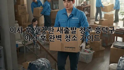 이사 후, 깨끗한 새출발! 청주 흥덕구 이사 후 완벽 청소 가이드